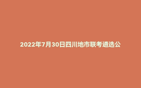2022年7月30日四川地市联考遴选公务员笔试题