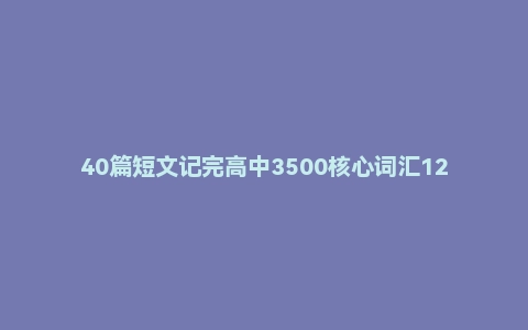 40篇短文记完高中3500核心词汇120页【单词批注版】【高清精美排版】