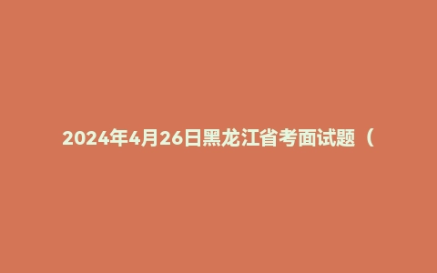 2024年4月26日黑龙江省考面试题（行政执法岗）
