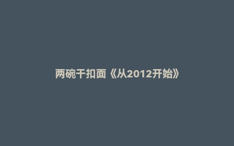 两碗干扣面《从2012开始》