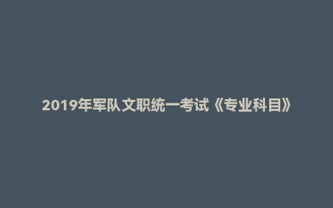 2019年军队文职统一考试《专业科目》法学类—法学试卷