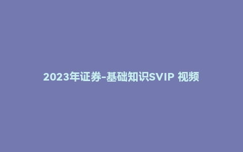 2023年证券-基础知识SVIP 视频课程