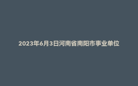 2023年6月3日河南省南阳市事业单位面试题