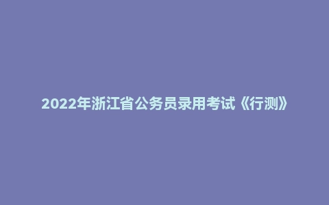 2022年浙江省公务员录用考试《行测》题(A类)