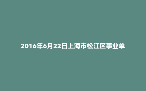 2016年6月22日上海市松江区事业单位面试真题