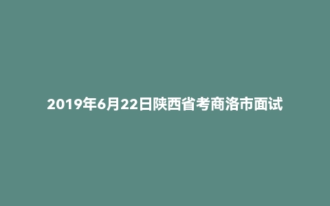 2019年6月22日陕西省考商洛市面试真题