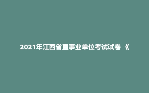 2021年江西省直事业单位考试试卷 《综合基础知识》（主观题）（专技岗）
