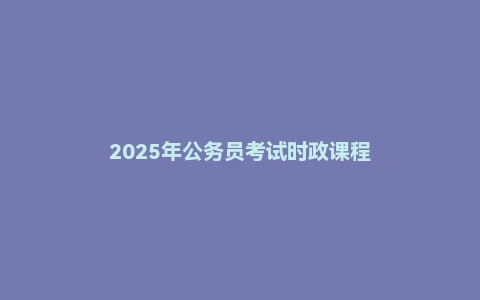 2025年公务员考试时政课程