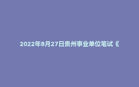 2022年8月27日贵州事业单位笔试《公共基础知识》真题