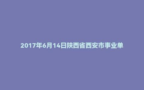 2017年6月14日陕西省西安市事业单位面试真题