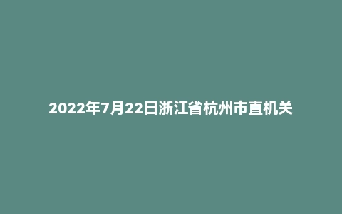 2022年7月22日浙江省杭州市直机关遴选笔试题