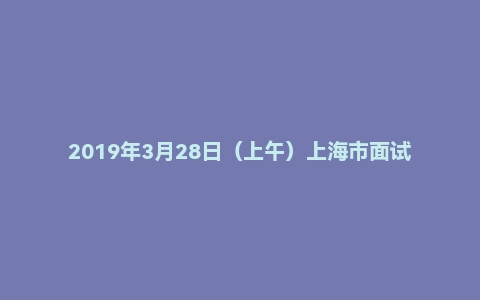 2019年3月28日（上午）上海市面试真题