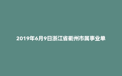 2019年6月9日浙江省衢州市属事业单位考试《综合基础知识》试题