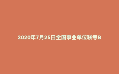 2020年7月25日全国事业单位联考B类《职业能力倾向测验》题(安徽/湖北/内蒙古/青海/甘肃/广西/宁夏/云南/四川版)