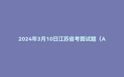 2024年3月10日江苏省考面试题（A类综合岗）