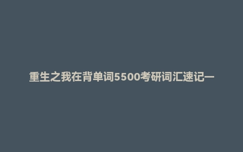 重生之我在背单词5500考研词汇速记——玄幻+虐恋各50篇