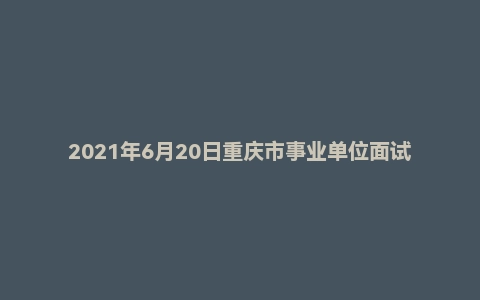 2021年6月20日重庆市事业单位面试题（市属）