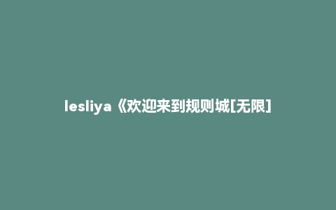lesliya《欢迎来到规则城[无限]》