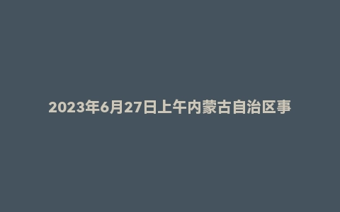 2023年6月27日上午内蒙古自治区事业单位面试题(区直)