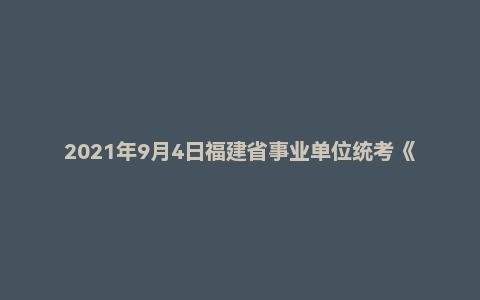 2021年9月4日福建省事业单位统考《综合基础知识》试题