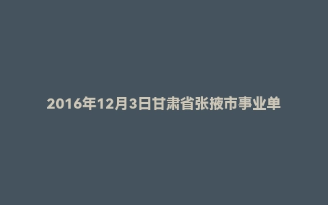 2016年12月3日甘肃省张掖市事业单位面试真题