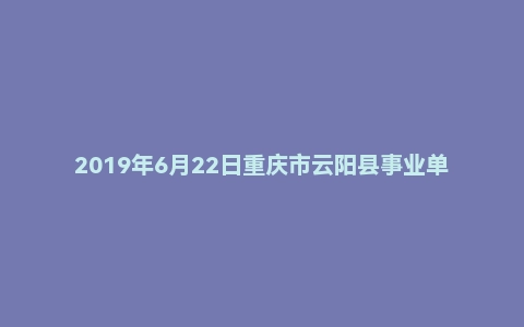 2019年6月22日重庆市云阳县事业单位考试《综合基础知识》试题