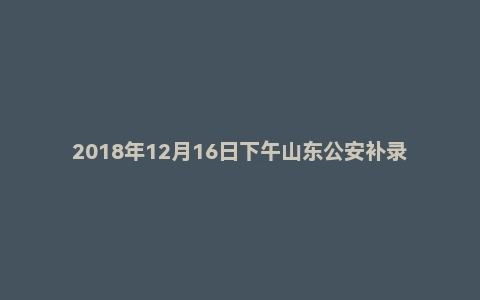 2018年12月16日下午山东公安补录面试真题