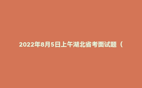 2022年8月5日上午湖北省考面试题（省直/市直岗位）