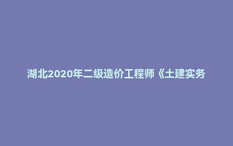 湖北2020年二级造价工程师《土建实务》考试真题答案及解析
