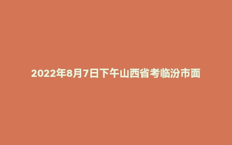 2022年8月7日下午山西省考临汾市面试题