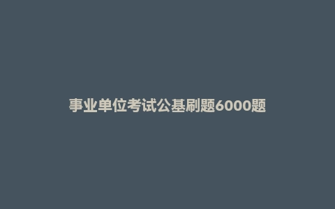 事业单位考试公基刷题6000题