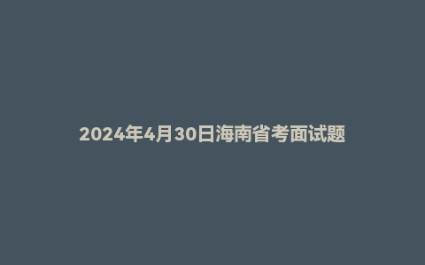 2024年4月30日海南省考面试题