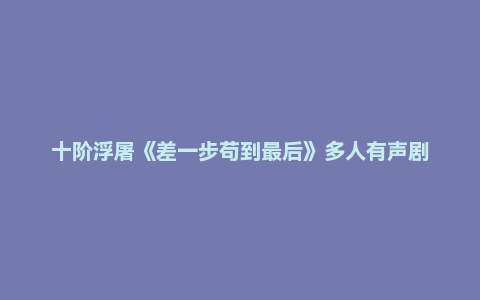 十阶浮屠《差一步苟到最后》多人有声剧