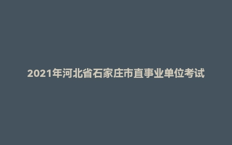 2021年河北省石家庄市直事业单位考试《公共基础知识》试题