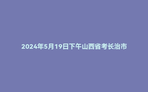 2024年5月19日下午山西省考长治市面试题（公安岗）