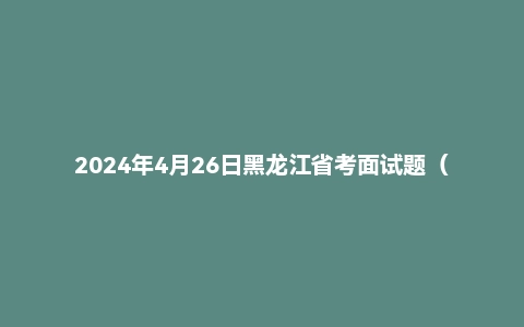 2024年4月26日黑龙江省考面试题（省直）