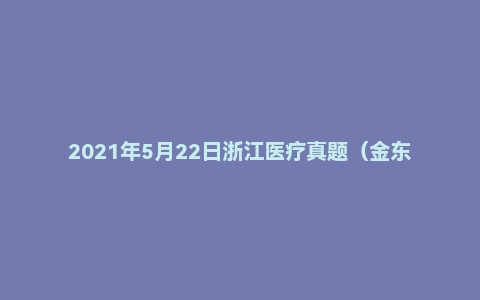 2021年5月22日浙江医疗真题(金东市)