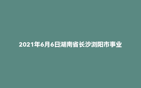 2021年6月6日湖南省长沙浏阳市事业单位专业人才招聘考试《综合知识》精选题