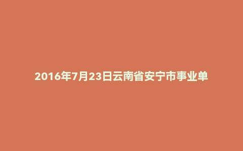 2016年7月23日云南省安宁市事业单位面试真题