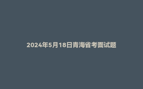 2024年5月18日青海省考面试题