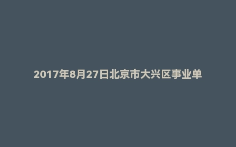 2017年8月27日北京市大兴区事业单位面试真题