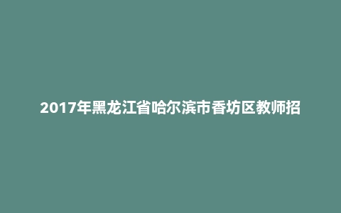 2017年黑龙江省哈尔滨市香坊区教师招聘考试《教育理论综合知识》真题及答案