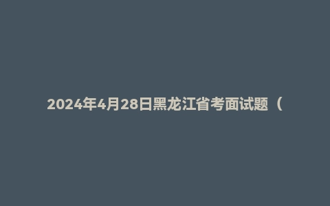 2024年4月28日黑龙江省考面试题（县乡岗）