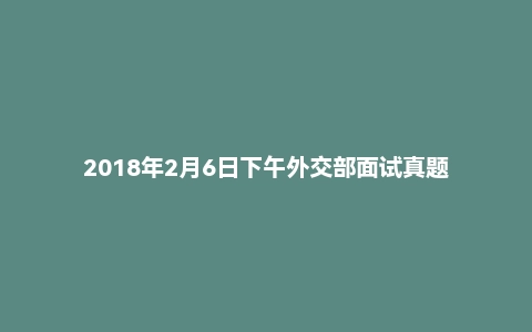 2018年2月6日下午外交部面试真题