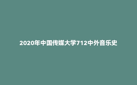2020年中国传媒大学712中外音乐史论（学硕）考研试题