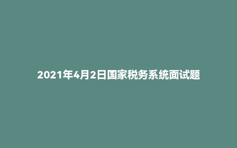 2021年4月2日国家税务系统面试题