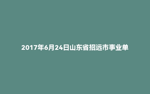 2017年6月24日山东省招远市事业单位面试真题
