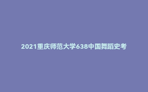 2021重庆师范大学638中国舞蹈史考研试题