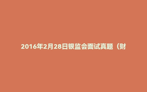 2016年2月28日银监会面试真题（财会岗）