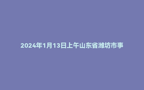 2024年1月13日上午山东省潍坊市事业单位面试题(市直优才计划A类初试)